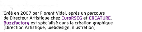 Créé en 2007 par Florent Vidal, après un parcours de Directeur Artistique chez EuroRSCG et CREATURE, Buzzfactory est spécialisé dans la création graphique (Direction Artistique, webdesign, illustration)