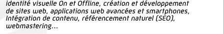 identité visuelle On et Offline, création et développement  de sites web, applications web avancées et smartphones, Intégration de contenu, référencement naturel (SEO), webmastering...